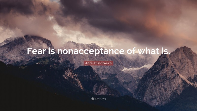 Jiddu Krishnamurti Quote: “Fear is nonacceptance of what is.”