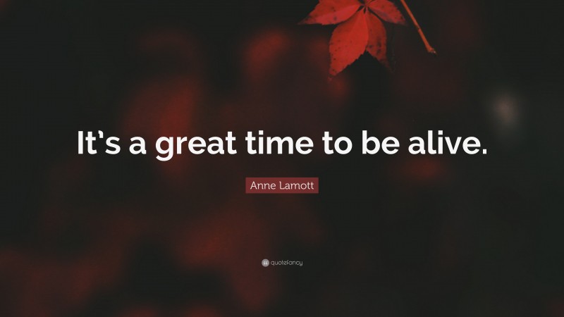 Anne Lamott Quote: “It’s a great time to be alive.”