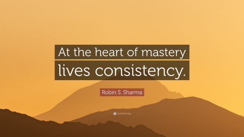 Robin S. Sharma Quote: “At the heart of mastery lives consistency.”