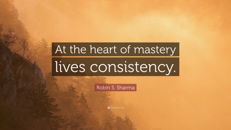 Robin S. Sharma Quote: “At the heart of mastery lives consistency.”