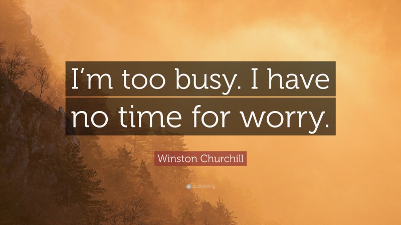 Winston Churchill Quote: “I’m too busy. I have no time for worry.”