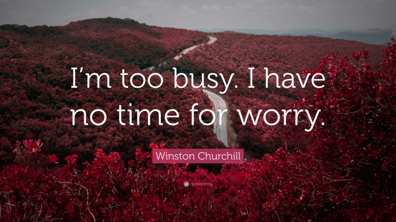 Winston Churchill Quote: “I’m too busy. I have no time for worry.”