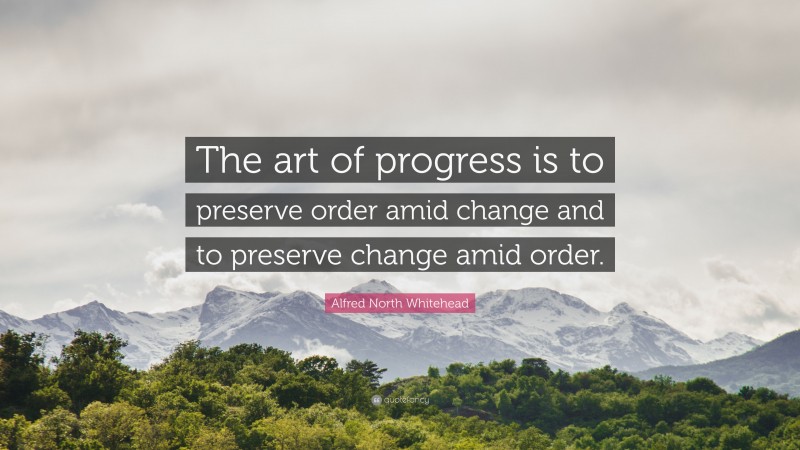 Alfred North Whitehead Quote: “The art of progress is to preserve order amid change and to preserve change amid order.”