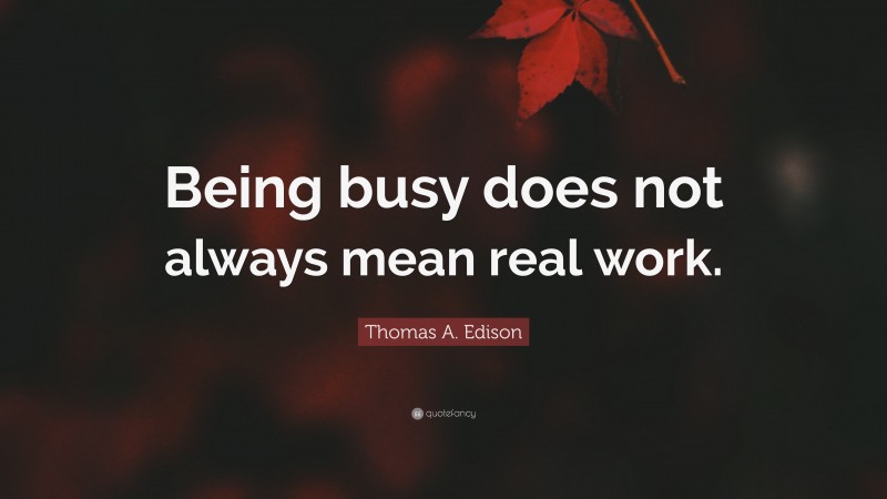 Thomas A. Edison Quote: “Being busy does not always mean real work.”
