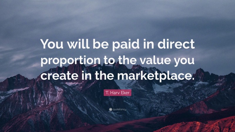 T. Harv Eker Quote: “You will be paid in direct proportion to the value you create in the marketplace.”