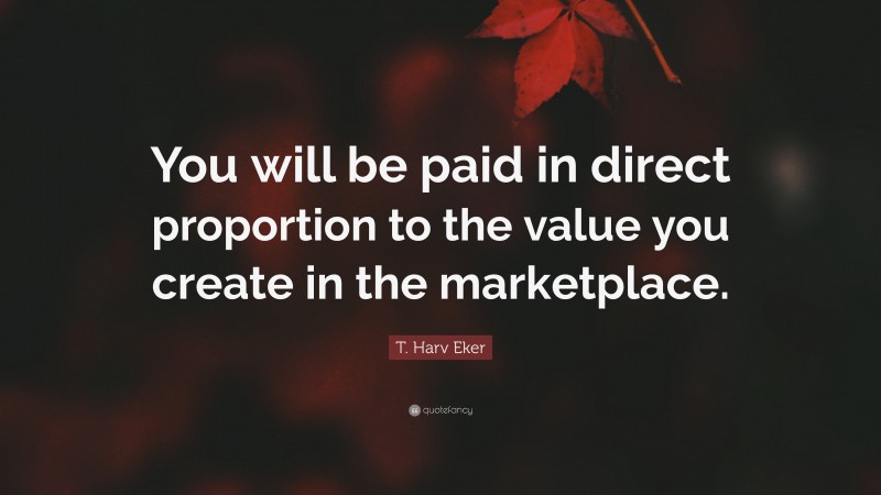 T. Harv Eker Quote: “You will be paid in direct proportion to the value you create in the marketplace.”