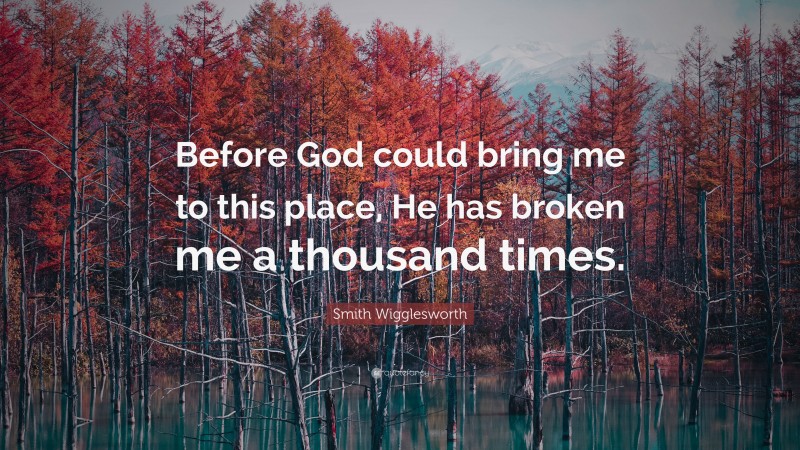 Smith Wigglesworth Quote: “Before God could bring me to this place, He has broken me a thousand times.”
