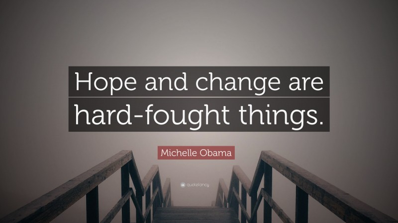 Michelle Obama Quote: “Hope and change are hard-fought things.”