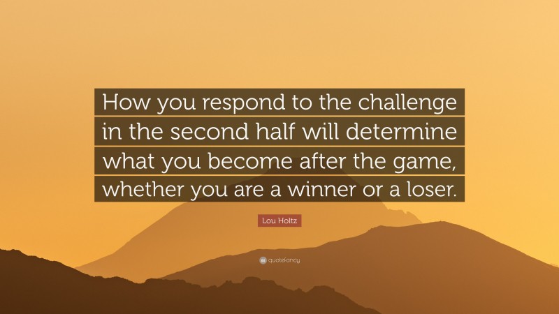 Lou Holtz Quote: “How you respond to the challenge in the second half will determine what you become after the game, whether you are a winner or a loser.”