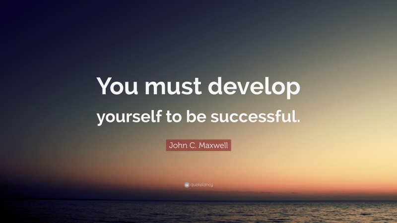 John C. Maxwell Quote: “You must develop yourself to be successful.”