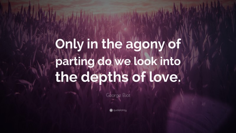 George Eliot Quote: “Only in the agony of parting do we look into the depths of love.”