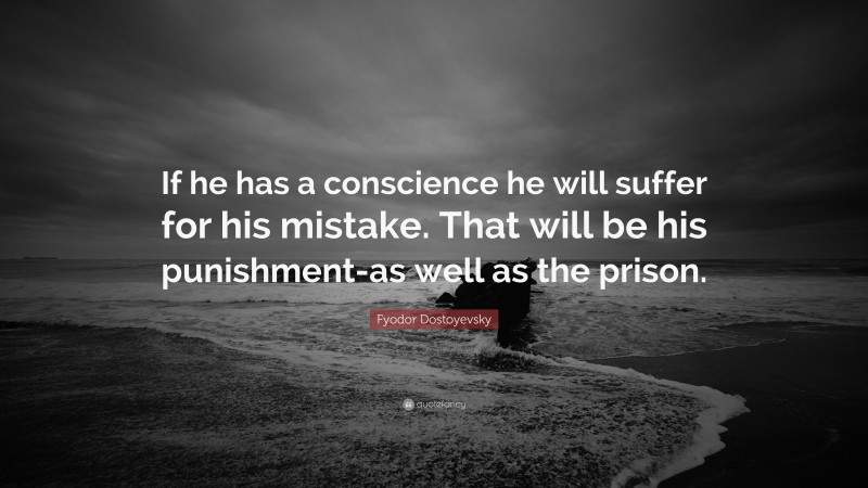 Fyodor Dostoyevsky Quote: “If he has a conscience he will suffer for his mistake. That will be his punishment-as well as the prison.”