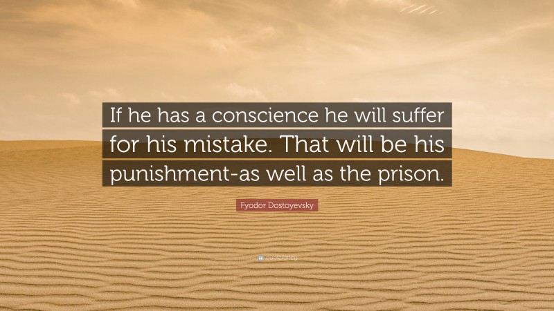 Fyodor Dostoyevsky Quote: “If he has a conscience he will suffer for his mistake. That will be his punishment-as well as the prison.”