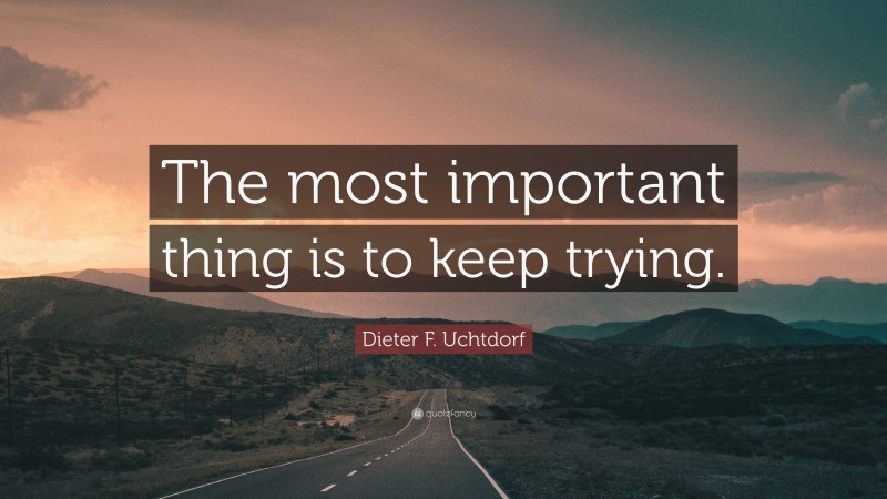 Dieter F. Uchtdorf Quote: “The most important thing is to keep trying.”