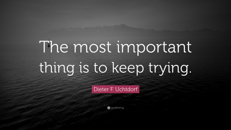 Dieter F. Uchtdorf Quote: “The most important thing is to keep trying.”