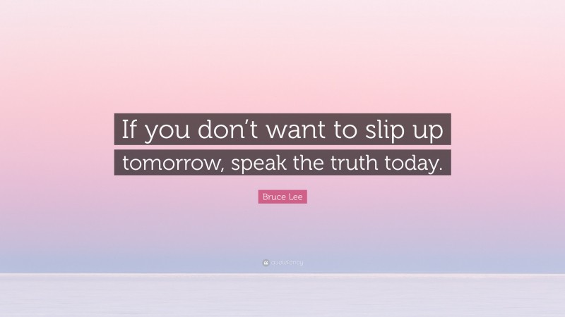 Bruce Lee Quote: “If you don’t want to slip up tomorrow, speak the truth today.”