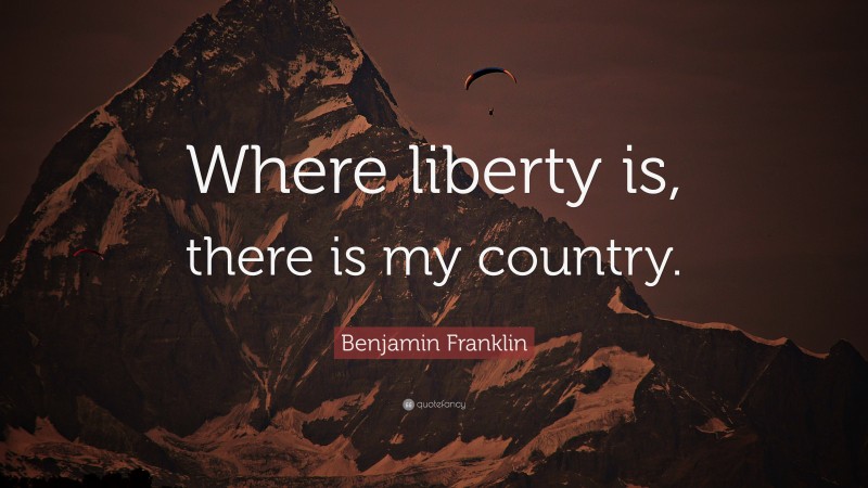 Benjamin Franklin Quote: “Where liberty is, there is my country.”