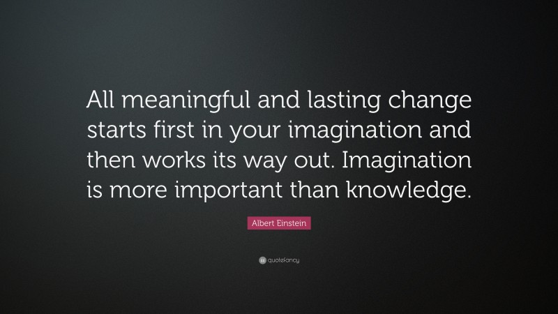 Albert Einstein Quote: “All meaningful and lasting change starts first in your imagination and then works its way out. Imagination is more important than knowledge.”