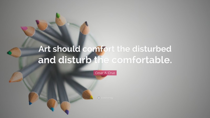 Cesar A. Cruz Quote: “Art should comfort the disturbed and disturb the comfortable.”