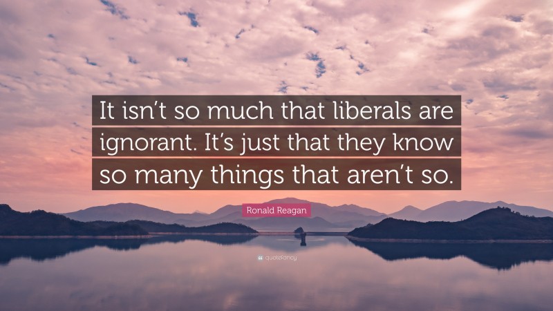 Ronald Reagan Quote: “It isn’t so much that liberals are ignorant. It’s just that they know so many things that aren’t so.”