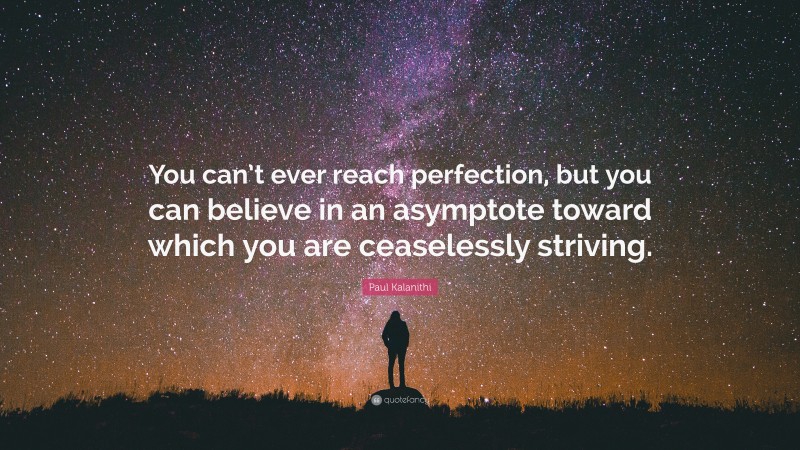 Paul Kalanithi Quote: “You can’t ever reach perfection, but you can believe in an asymptote toward which you are ceaselessly striving.”