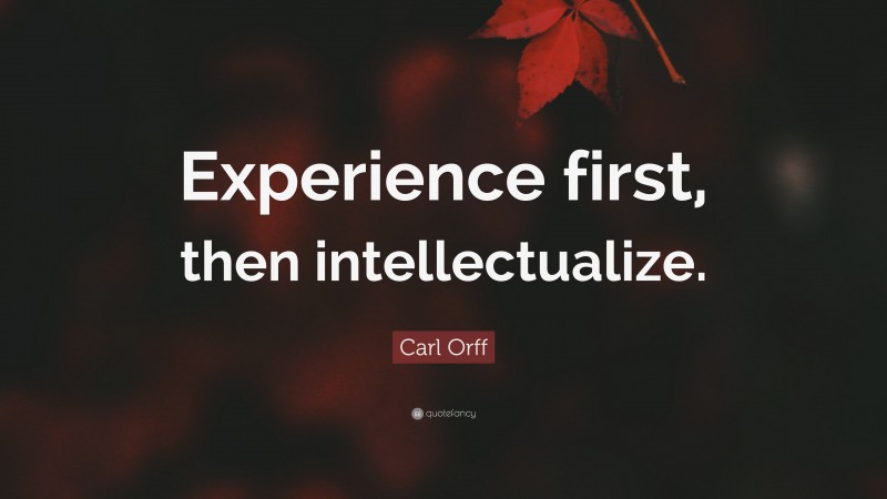 Carl Orff Quote: “Experience first, then intellectualize.”