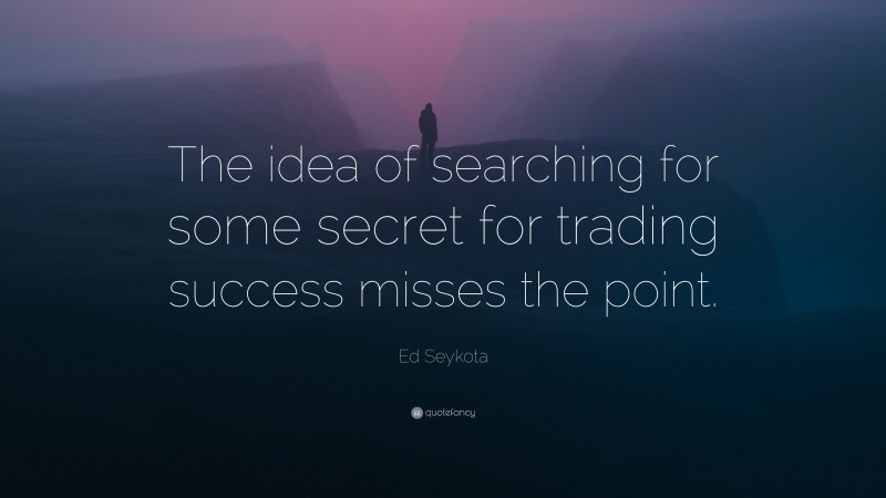 Ed Seykota Quote: “The idea of searching for some secret for trading success misses the point.”