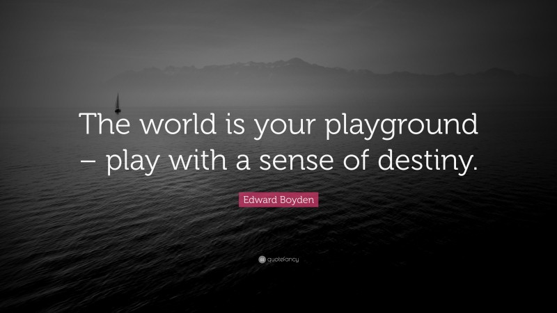 Edward Boyden Quote: “The world is your playground – play with a sense of destiny.”