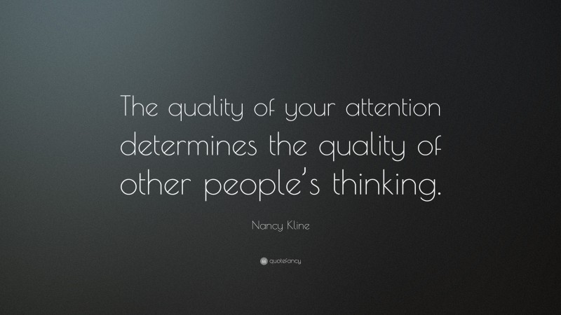 Nancy Kline Quote: “The quality of your attention determines the quality of other people’s thinking.”