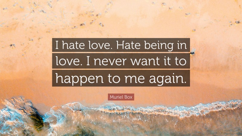 Muriel Box Quote: “I hate love. Hate being in love. I never want it to happen to me again.”