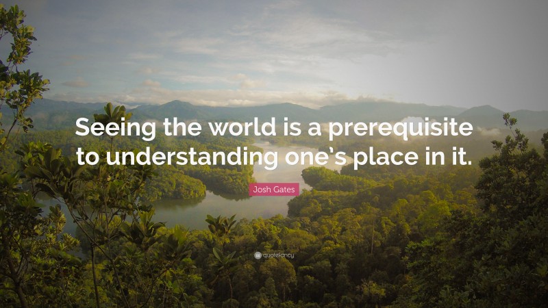 Josh Gates Quote: “Seeing the world is a prerequisite to understanding one’s place in it.”