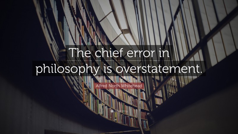 Alfred North Whitehead Quote: “The chief error in philosophy is overstatement.”