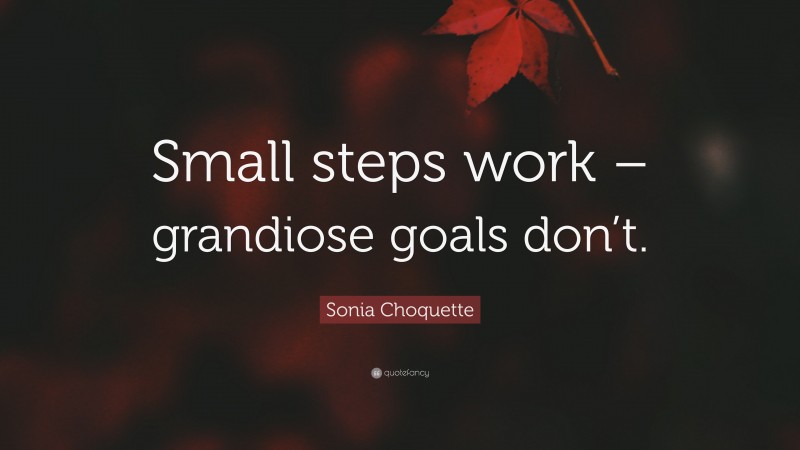 Sonia Choquette Quote: “Small steps work – grandiose goals don’t.”