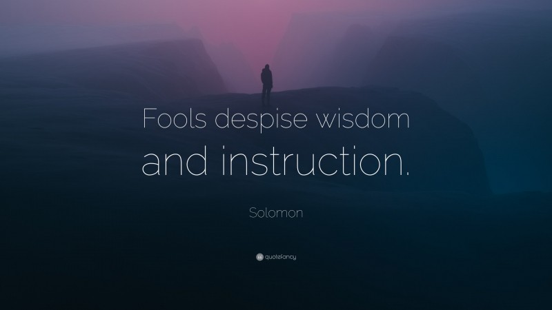 Solomon Quote: “Fools despise wisdom and instruction.”