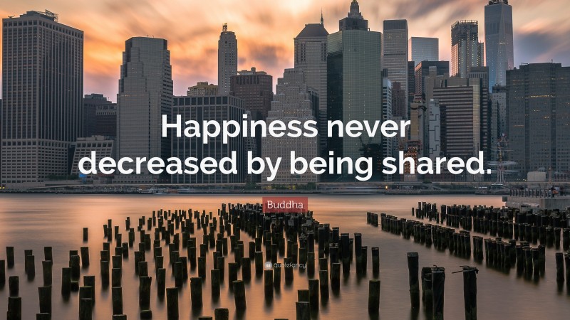 Buddha Quote: “Happiness never decreased by being shared.”