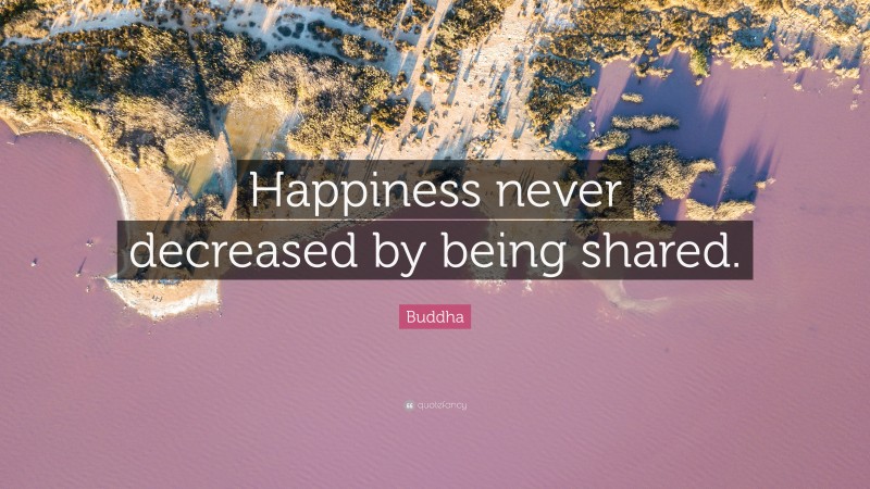 Buddha Quote: “Happiness never decreased by being shared.”