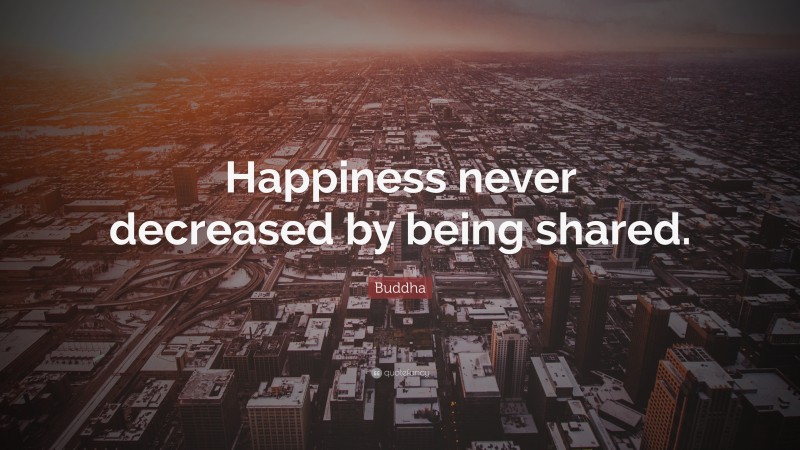 Buddha Quote: “Happiness never decreased by being shared.”