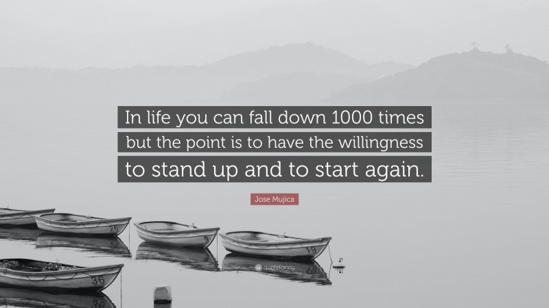 Jose Mujica Quote: “In life you can fall down 1000 times but the point is to have the willingness to stand up and to start again.”