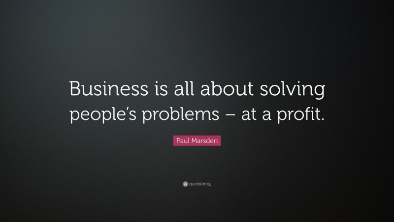 Paul Marsden Quote: “Business is all about solving people’s problems – at a profit.”