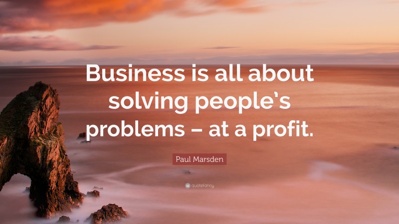 Paul Marsden Quote: “Business is all about solving people’s problems – at a profit.”