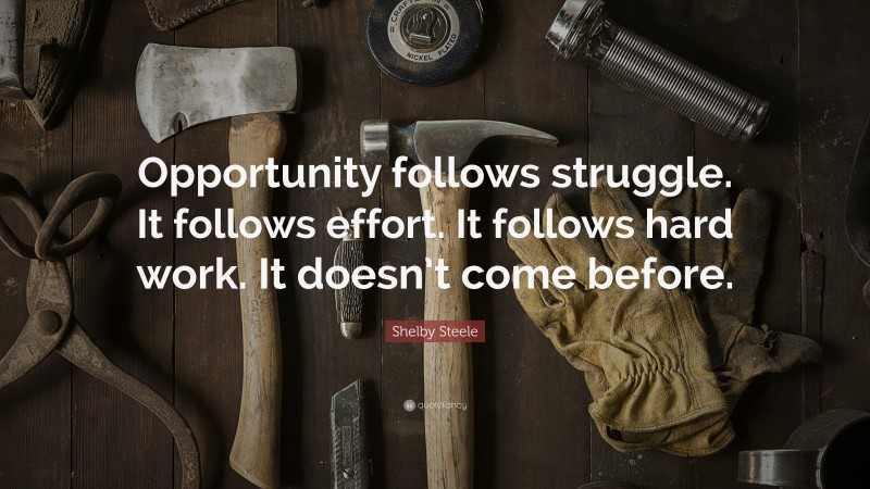 Shelby Steele Quote: “Opportunity follows struggle. It follows effort. It follows hard work. It doesn’t come before.”