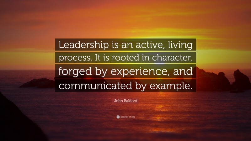 John Baldoni Quote: “Leadership is an active, living process. It is rooted in character, forged by experience, and communicated by example.”
