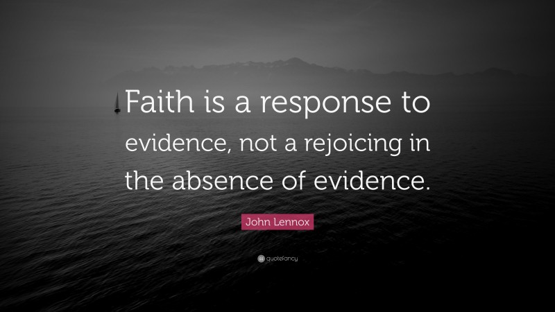 John Lennox Quote: “Faith is a response to evidence, not a rejoicing in the absence of evidence.”