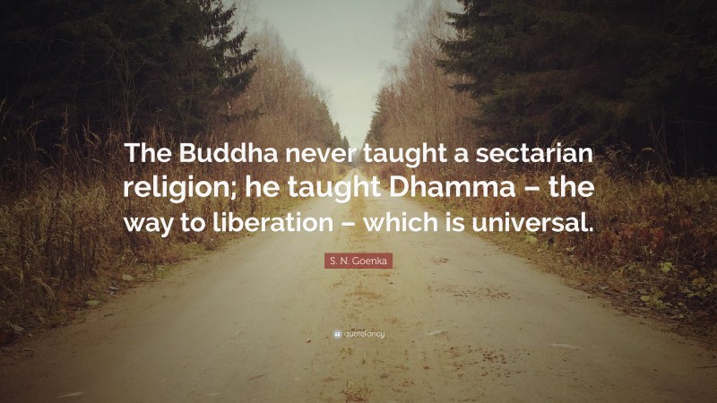 S. N. Goenka Quote: “The Buddha never taught a sectarian religion; he taught Dhamma – the way to liberation – which is universal.”