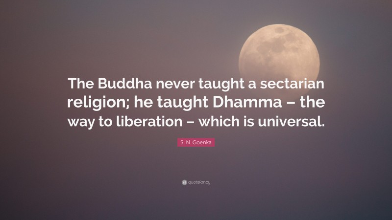 S. N. Goenka Quote: “The Buddha never taught a sectarian religion; he taught Dhamma – the way to liberation – which is universal.”