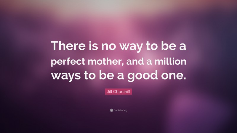 Jill Churchill Quote: “There is no way to be a perfect mother, and a million ways to be a good one.”
