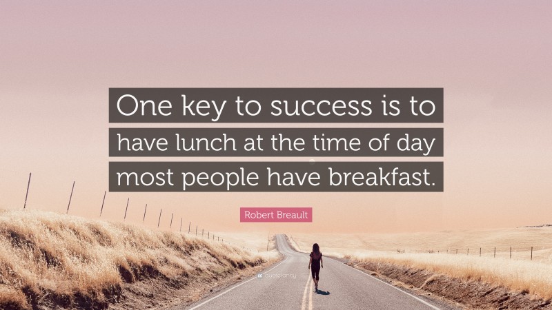 Robert Breault Quote: “One key to success is to have lunch at the time of day most people have breakfast.”