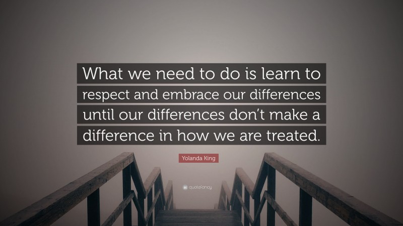 Yolanda King Quote: “What we need to do is learn to respect and embrace our differences until our differences don’t make a difference in how we are treated.”