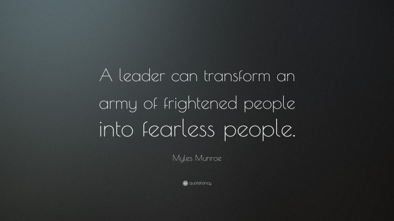 Myles Munroe Quote: “A leader can transform an army of frightened people into fearless people.”