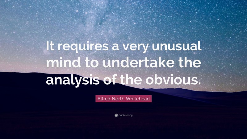 Alfred North Whitehead Quote: “It requires a very unusual mind to undertake the analysis of the obvious.”